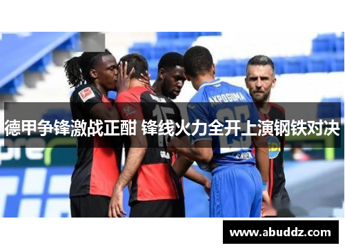 德甲争锋激战正酣 锋线火力全开上演钢铁对决 德甲争锋激战正酣 锋线火力全开上演钢铁对决