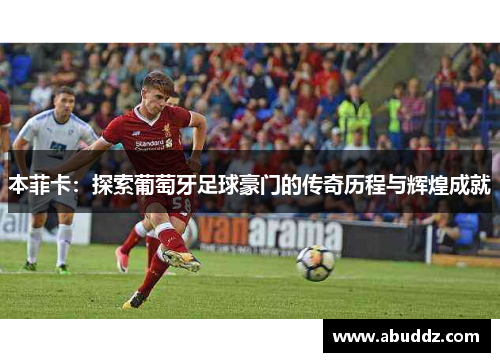 本菲卡:探索葡萄牙足球豪门的传奇历程与辉煌成就 本菲卡:探索葡萄牙足球豪门的传奇历程与辉煌成就