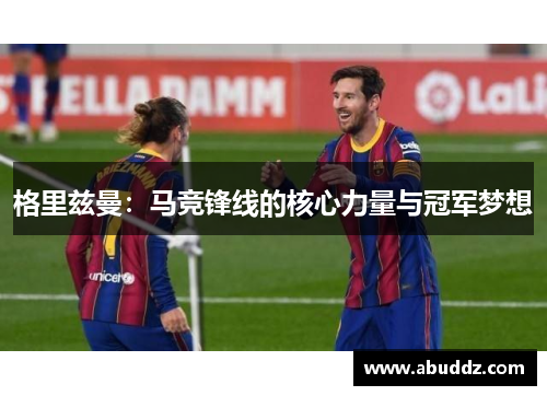 格里兹曼:马竞锋线的核心力量与冠军梦想 格里兹曼:马竞锋线的核心力量与冠军梦想