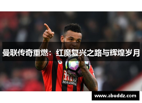 曼联传奇重燃:红魔复兴之路与辉煌岁月 曼联传奇重燃:红魔复兴之路与辉煌岁月