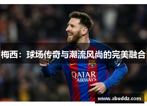 梅西:球场传奇与潮流风尚的完美融合 梅西:球场传奇与潮流风尚的完美融合