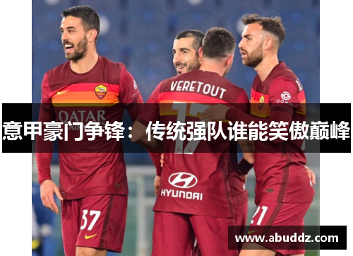 意甲豪门争锋:传统强队谁能笑傲巅峰 意甲豪门争锋:传统强队谁能笑傲巅峰