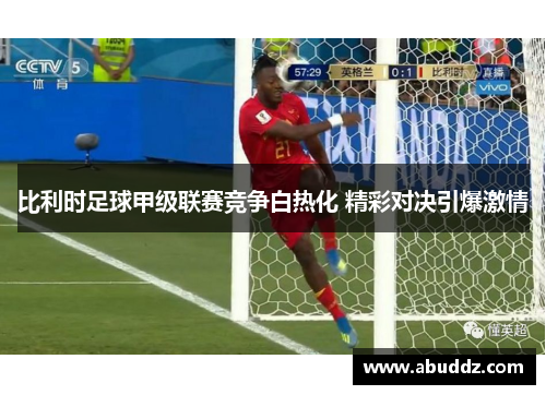 比利时足球甲级联赛竞争白热化 精彩对决引爆激情 比利时足球甲级联赛竞争白热化 精彩对决引爆激情