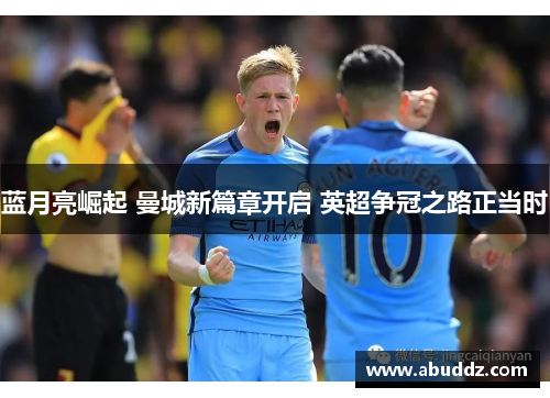蓝月亮崛起 曼城新篇章开启 英超争冠之路正当时 蓝月亮崛起 曼城新篇章开启 英超争冠之路正当时
