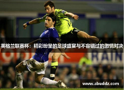 英格兰联赛杯:精彩纷呈的足球盛宴与不容错过的激情对决 英格兰联赛杯:精彩纷呈的足球盛宴与不容错过的激情对决