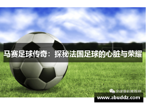 马赛足球传奇:探秘法国足球的心脏与荣耀 马赛足球传奇:探秘法国足球的心脏与荣耀