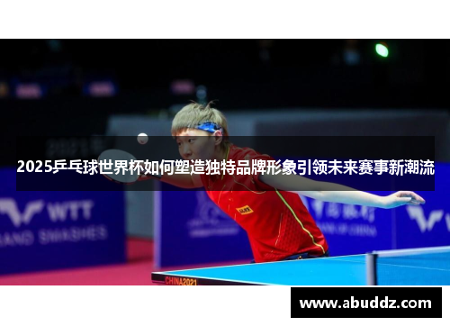 2025乒乓球世界杯如何塑造独特品牌形象引领未来赛事新潮流 2025乒乓球世界杯如何塑造独特品牌形象引领未来赛事新潮流