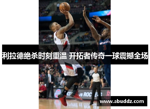 利拉德绝杀时刻重温 开拓者传奇一球震撼全场 利拉德绝杀时刻重温 开拓者传奇一球震撼全场