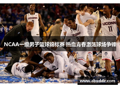 NCAA一级男子篮球锦标赛 热血青春激荡球场争锋 NCAA一级男子篮球锦标赛 热血青春激荡球场争锋