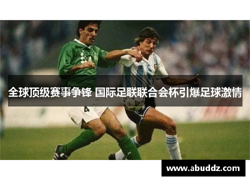 全球顶级赛事争锋 国际足联联合会杯引爆足球激情 全球顶级赛事争锋 国际足联联合会杯引爆足球激情
