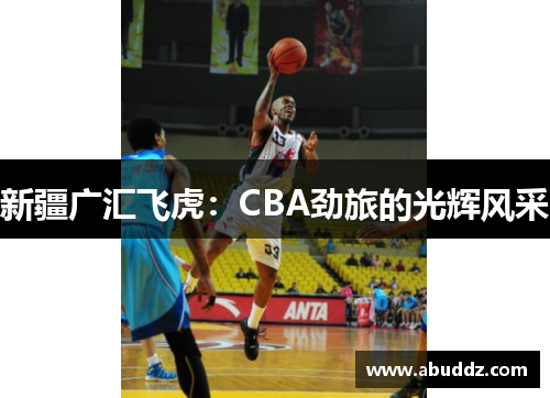 新疆广汇飞虎:CBA劲旅的光辉风采 新疆广汇飞虎:CBA劲旅的光辉风采