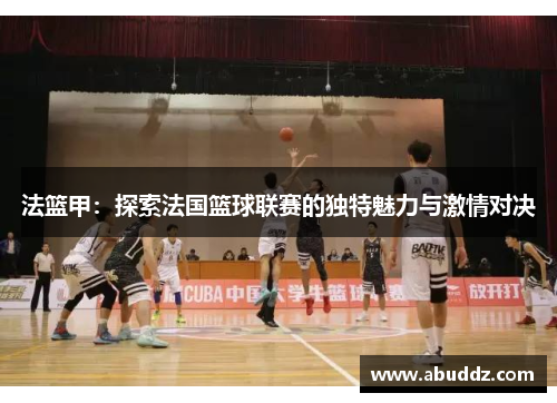 法篮甲:探索法国篮球联赛的独特魅力与激情对决 法篮甲:探索法国篮球联赛的独特魅力与激情对决