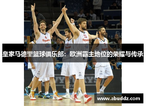 皇家马德里篮球俱乐部:欧洲霸主地位的荣耀与传承 皇家马德里篮球俱乐部:欧洲霸主地位的荣耀与传承