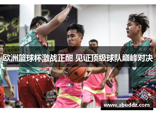 欧洲篮球杯激战正酣 见证顶级球队巅峰对决 欧洲篮球杯激战正酣 见证顶级球队巅峰对决