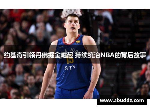 约基奇引领丹佛掘金崛起 持续统治NBA的背后故事 约基奇引领丹佛掘金崛起 持续统治NBA的背后故事