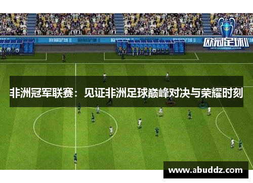 非洲冠军联赛:见证非洲足球巅峰对决与荣耀时刻 非洲冠军联赛:见证非洲足球巅峰对决与荣耀时刻