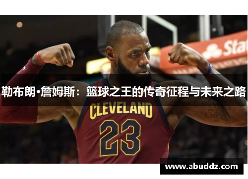 勒布朗·詹姆斯:篮球之王的传奇征程与未来之路 勒布朗·詹姆斯:篮球之王的传奇征程与未来之路