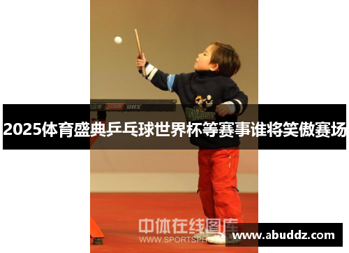 2025体育盛典乒乓球世界杯等赛事谁将笑傲赛场 2025体育盛典乒乓球世界杯等赛事谁将笑傲赛场