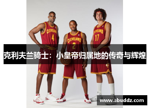 克利夫兰骑士:小皇帝归属地的传奇与辉煌 克利夫兰骑士:小皇帝归属地的传奇与辉煌