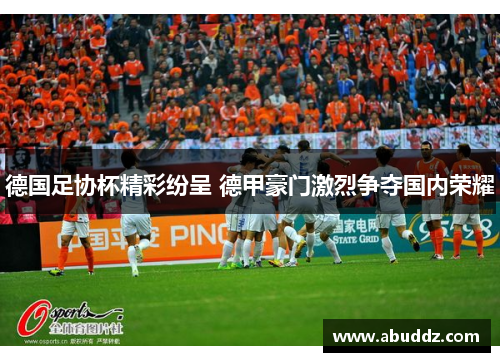 德国足协杯精彩纷呈 德甲豪门激烈争夺国内荣耀 德国足协杯精彩纷呈 德甲豪门激烈争夺国内荣耀
