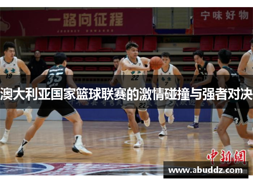 澳大利亚国家篮球联赛的激情碰撞与强者对决 澳大利亚国家篮球联赛的激情碰撞与强者对决