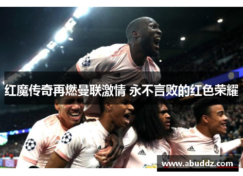 红魔传奇再燃曼联激情 永不言败的红色荣耀 红魔传奇再燃曼联激情 永不言败的红色荣耀