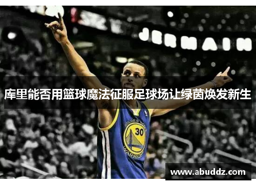 库里能否用篮球魔法征服足球场让绿茵焕发新生 库里能否用篮球魔法征服足球场让绿茵焕发新生