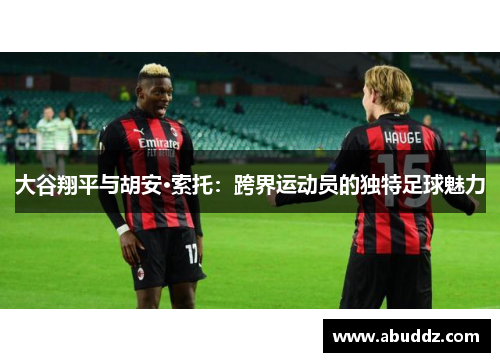 大谷翔平与胡安·索托:跨界运动员的独特足球魅力 大谷翔平与胡安·索托:跨界运动员的独特足球魅力