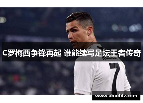 C罗梅西争锋再起 谁能续写足坛王者传奇 C罗梅西争锋再起 谁能续写足坛王者传奇