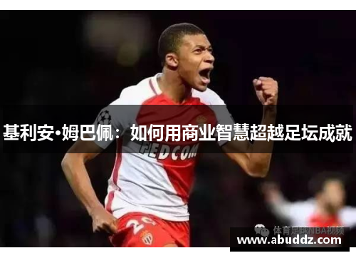基利安·姆巴佩:如何用商业智慧超越足坛成就 基利安·姆巴佩:如何用商业智慧超越足坛成就