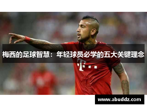 梅西的足球智慧:年轻球员必学的五大关键理念 梅西的足球智慧:年轻球员必学的五大关键理念