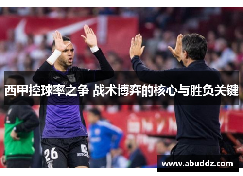 西甲控球率之争 战术博弈的核心与胜负关键 西甲控球率之争 战术博弈的核心与胜负关键