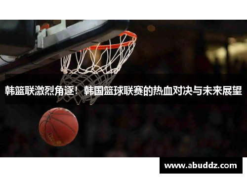 韩篮联激烈角逐!韩国篮球联赛的热血对决与未来展望 韩篮联激烈角逐!韩国篮球联赛的热血对决与未来展望