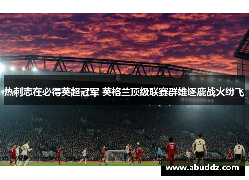 热刺志在必得英超冠军 英格兰顶级联赛群雄逐鹿战火纷飞 热刺志在必得英超冠军 英格兰顶级联赛群雄逐鹿战火纷飞