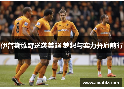 伊普斯维奇逆袭英超 梦想与实力并肩前行 伊普斯维奇逆袭英超 梦想与实力并肩前行