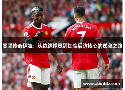 曼联传奇伊娃:从边缘球员到红魔后防核心的逆袭之路 曼联传奇伊娃:从边缘球员到红魔后防核心的逆袭之路