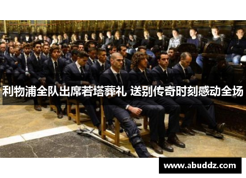 利物浦全队出席若塔葬礼 送别传奇时刻感动全场 利物浦全队出席若塔葬礼 送别传奇时刻感动全场