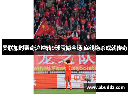 曼联加时赛奇迹逆转9球震撼全场 底线绝杀成就传奇 曼联加时赛奇迹逆转9球震撼全场 底线绝杀成就传奇