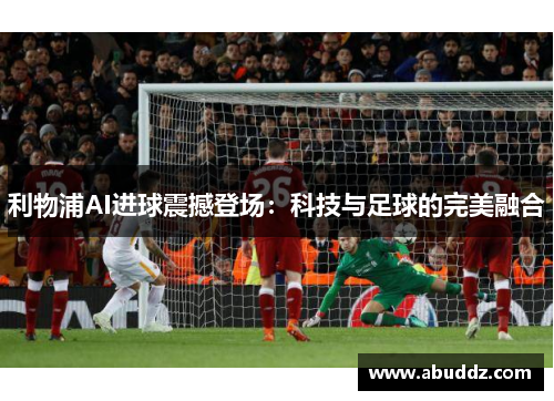 利物浦AI进球震撼登场:科技与足球的完美融合 利物浦AI进球震撼登场:科技与足球的完美融合