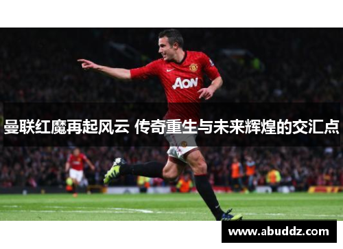 曼联红魔再起风云 传奇重生与未来辉煌的交汇点 曼联红魔再起风云 传奇重生与未来辉煌的交汇点