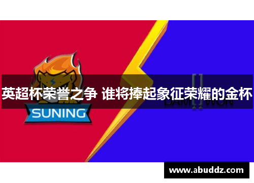 英超杯荣誉之争 谁将捧起象征荣耀的金杯 英超杯荣誉之争 谁将捧起象征荣耀的金杯