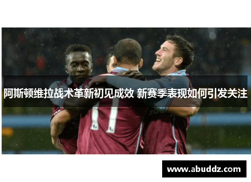 阿斯顿维拉战术革新初见成效 新赛季表现如何引发关注 阿斯顿维拉战术革新初见成效 新赛季表现如何引发关注