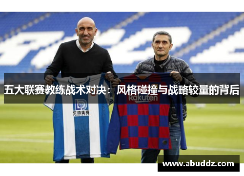 五大联赛教练战术对决:风格碰撞与战略较量的背后 五大联赛教练战术对决:风格碰撞与战略较量的背后
