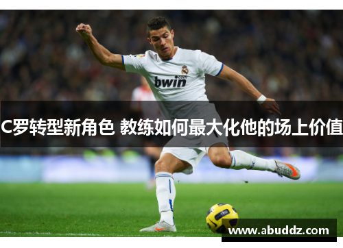 C罗转型新角色 教练如何最大化他的场上价值 C罗转型新角色 教练如何最大化他的场上价值