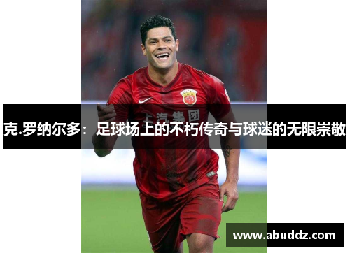 克.罗纳尔多:足球场上的不朽传奇与球迷的无限崇敬 克.罗纳尔多:足球场上的不朽传奇与球迷的无限崇敬