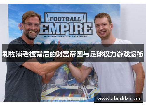 利物浦老板背后的财富帝国与足球权力游戏揭秘 利物浦老板背后的财富帝国与足球权力游戏揭秘