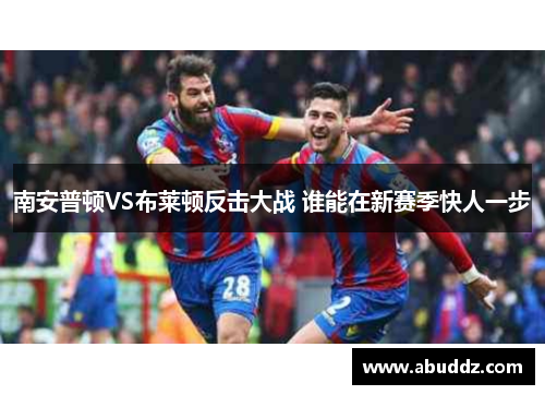 南安普顿VS布莱顿反击大战 谁能在新赛季快人一步 南安普顿VS布莱顿反击大战 谁能在新赛季快人一步