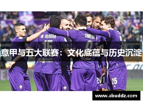 意甲与五大联赛:文化底蕴与历史沉淀 意甲与五大联赛:文化底蕴与历史沉淀