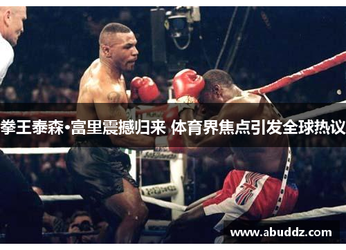 拳王泰森·富里震撼归来 体育界焦点引发全球热议