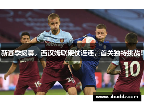 新赛季揭幕,西汉姆联硬仗连连,首关独特挑战!